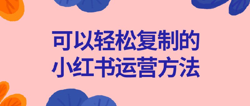 可以轻松复制的小红书运营方法无技能，低成本，不出镜也能做博主，普通人可以复制的运营方法，门槛低可复制可放大，零基础可轻松上手，20万粉丝博主带队，亲身可行的实战经验，独家变现思路分享，帮你轻松运营小红书