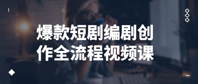 爆款短剧编剧创作全流程视频课这门课程将带你走入编剧的创作世界