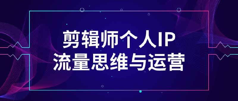 剪辑师个人IP流量思维与运营该课程专注于教授剪辑师如何打造个人，并有效运用流量思维进行内容运营