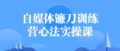 自媒体镰刀训练营心法实操课本课程专注于自媒体创作技巧，结合心法与实操