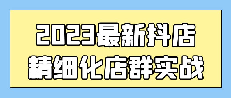 2023最新抖店精细化店群实战抖店精细化店群实战课程是一门针对2023年最新趋势设计的课程