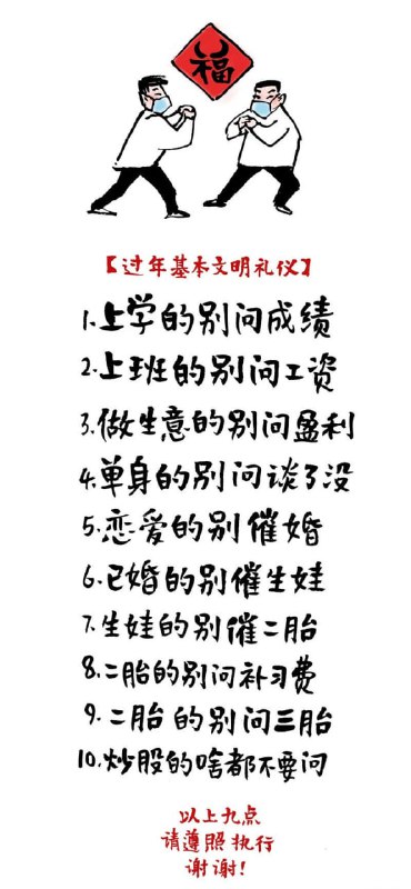 有钱没钱开心过年祝大家除夕快乐！过年基本礼仪01.上学的别问成绩02.上班的别问工资03.做生意的别问盈利04.单身的别问谈了没05.恋爱的别催婚06.改婚的别催生娃07.生娃的别催二胎08.二胎的别问补习费09.二胎的别问三胎10.炒股的啥都不要问以上十点请遵照执行谢谢！
