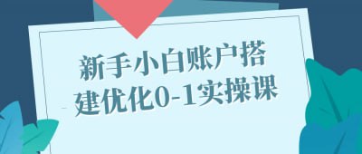 新手小白账户搭建优化0-1实操课《新手小白账户搭建优化0-1实操课》专为电商新手设计，深入讲解账户搭建与优化的实操技巧