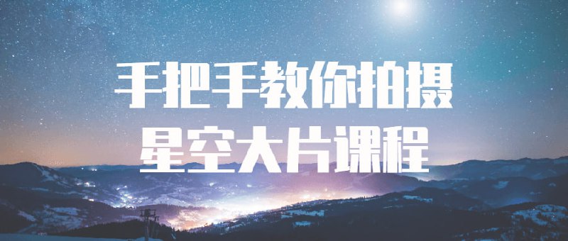 手把手教你拍摄星空大片课程摄影是当下热门的题材，深得摄影爱好者的喜爱