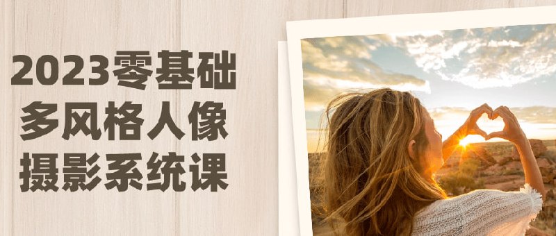 2023零基础多风格人像摄影系统课本课程将为零基础提供全面的多风格人像技能培训