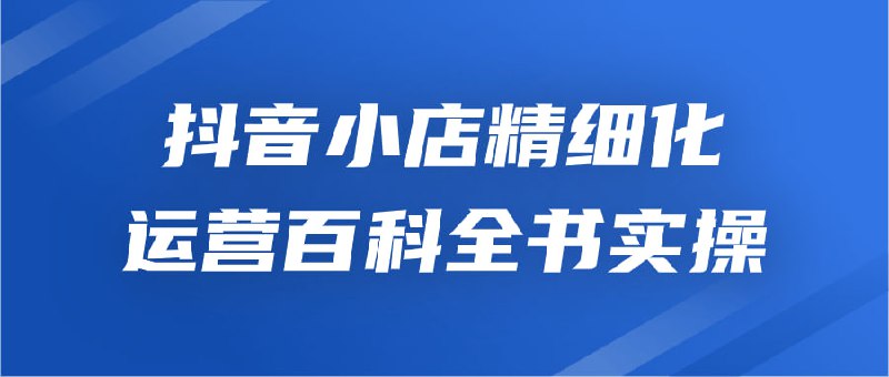 抖音小店精细化运营百科全书实操该课程全面解读小店运营的方方面面，包括商品上新技巧、内容创作策略以及粉丝互动方法