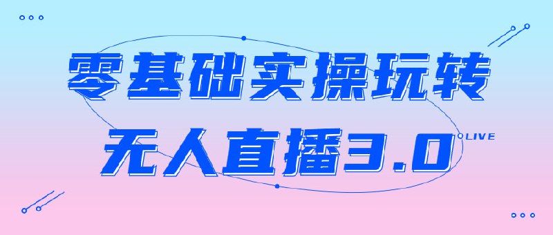 零基础实操玩转无人直播3.0本课程旨在帮助零基础的学员通过实际操作，了解并掌握无人3.0的功能和应用