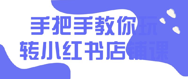 手把手教你玩转小红书店铺课一门专为零基础学员设计的课程