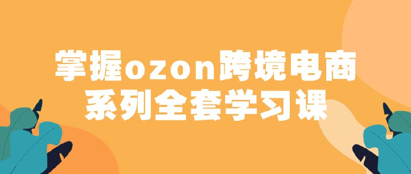 掌握ozon跨境电商系列全套学习课本课程旨在帮助学员全面了解ozon平台