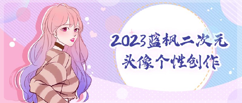 2023蓝枫二次元头像个性创作该课程致力于教授学员如何创作个性化的二次元头像设计，使用蓝枫软件进行创作