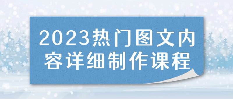 2023热门图文内容详细制作课程本课程将深度解析热门内容的流程，涵盖创意构思、排版设计、配图技巧等方面