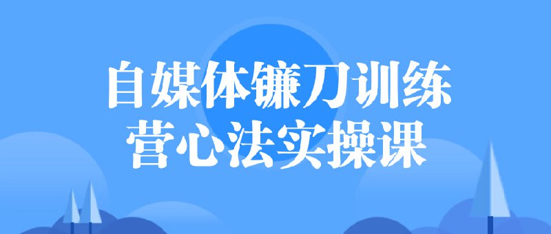 自媒体镰刀训练营心法实操课本课程专注于自媒体创作技巧，结合心法与实操