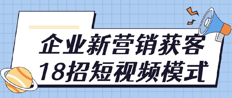 企业新营销获客18招短视频模式这门课程将为学生介绍18个在现代企业中实用的新营销技巧
