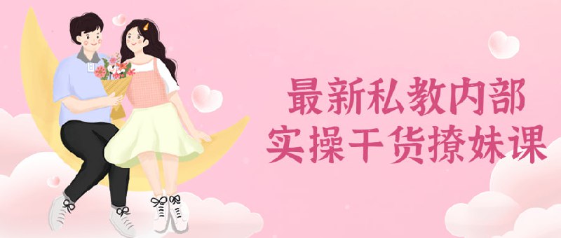 最新私教内部实操干货撩妹课古语有云