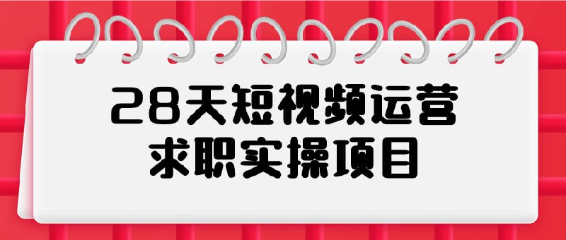 28天短视频运营求职实操项目本项目旨在帮助求职者掌握短运营技能，内容包括选题策划、脚本撰写、拍摄剪辑等